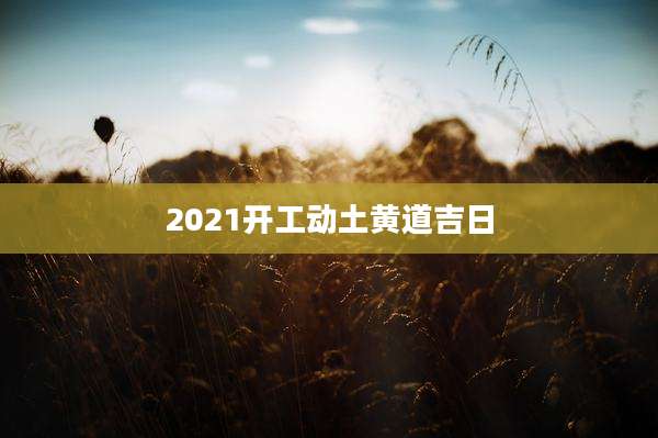 2021开工动土黄道吉日