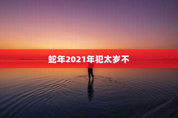 蛇年2021年犯太岁不