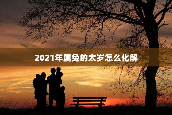 2021年属兔的太岁怎么化解