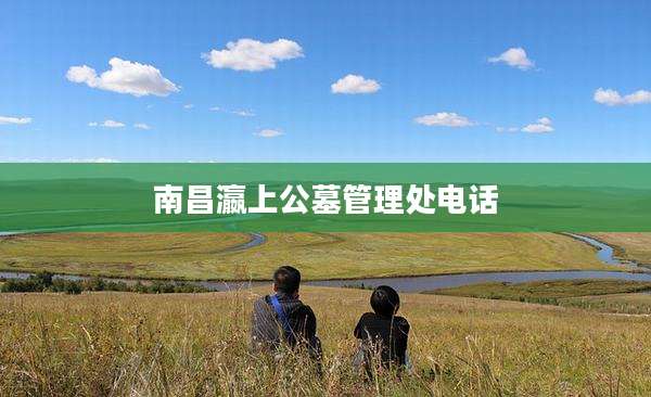 南昌瀛上公墓管理处电话