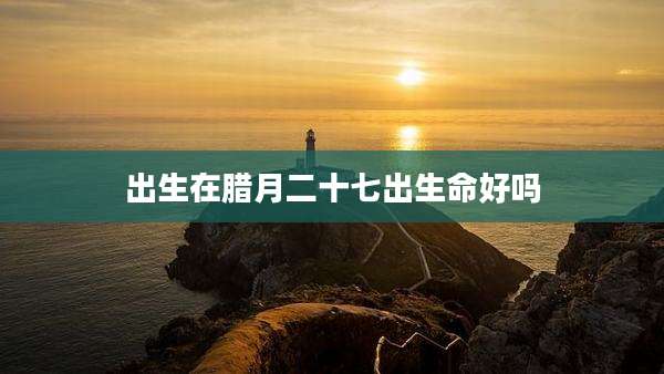 出生在腊月二十七出生命好吗