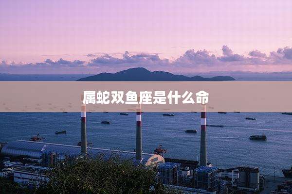 属蛇双鱼座是什么命