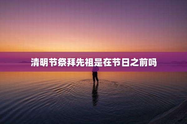 清明节祭拜先祖是在节日之前吗