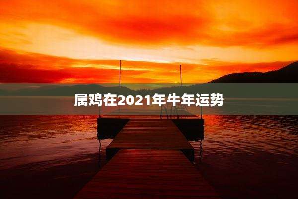 属鸡在2021年牛年运势