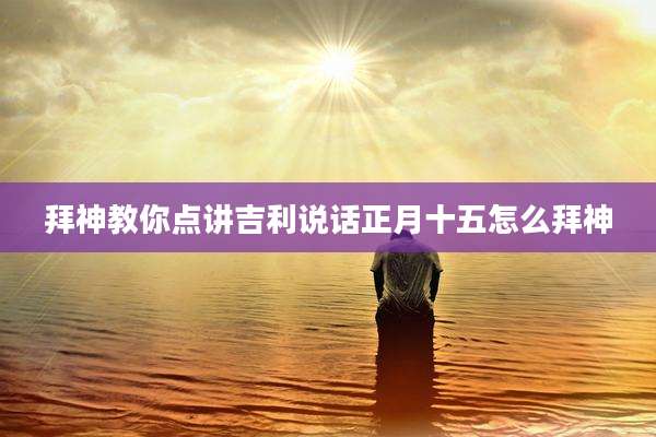 拜神教你点讲吉利说话正月十五怎么拜神