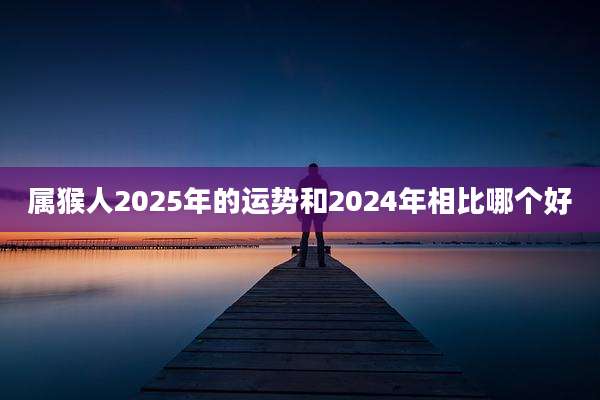 属猴人2025年的运势和2024年相比哪个好