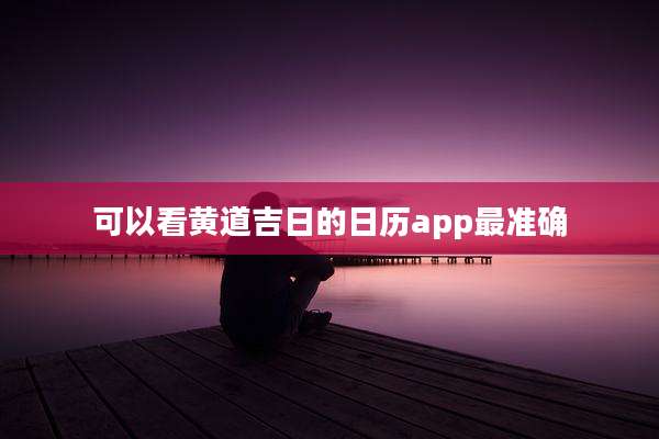 可以看黄道吉日的日历app最准确