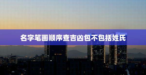 名字笔画顺序查吉凶包不包括姓氏