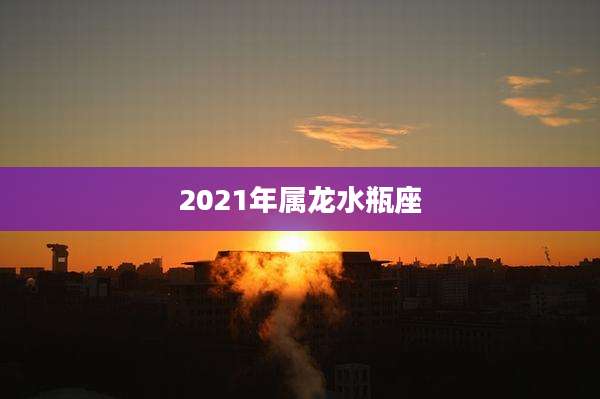 2021年属龙水瓶座