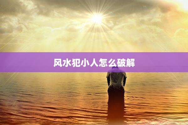 风水犯小人怎么破解