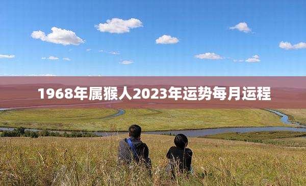 1968年属猴人2023年运势每月运程
