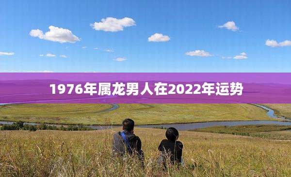 1976年属龙男人在2022年运势