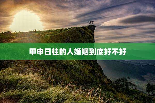 甲申日柱的人婚姻到底好不好
