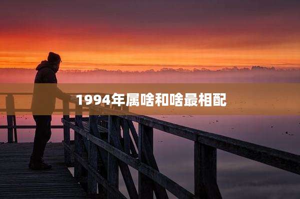 1994年属啥和啥最相配