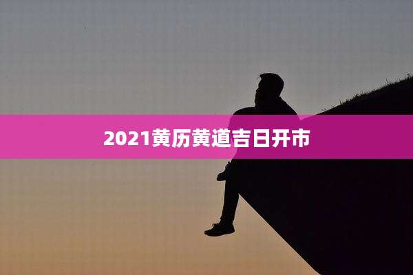 2021黄历黄道吉日开市