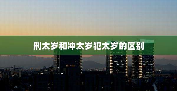 刑太岁和冲太岁犯太岁的区别