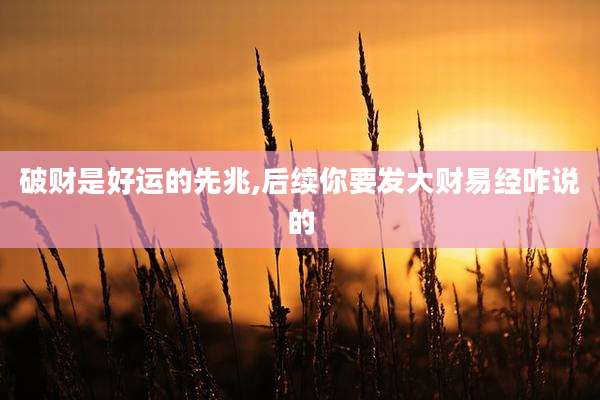 破财是好运的先兆,后续你要发大财易经咋说的