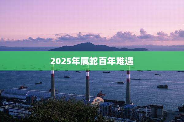 2025年属蛇百年难遇