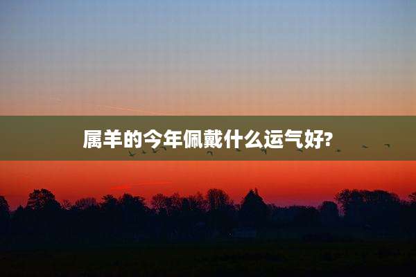 属羊的今年佩戴什么运气好?