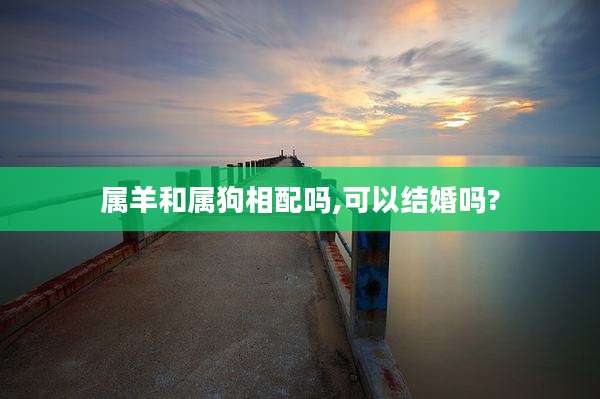 属羊和属狗相配吗,可以结婚吗?