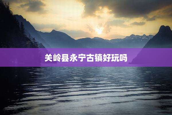 关岭县永宁古镇好玩吗