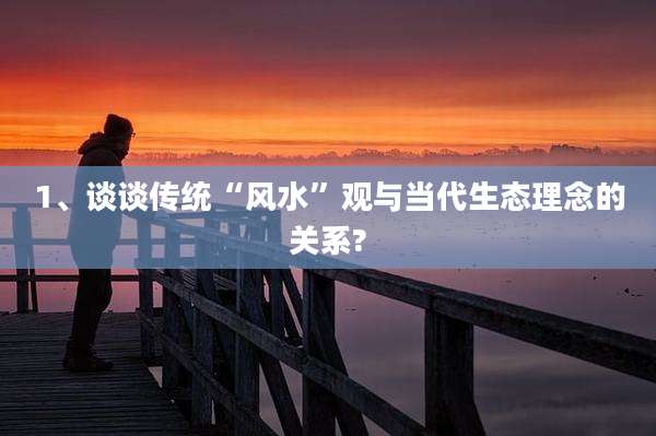 1、谈谈传统“风水”观与当代生态理念的关系?