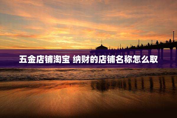 五金店铺淘宝 纳财的店铺名称怎么取