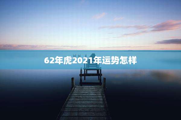 62年虎2021年运势怎样