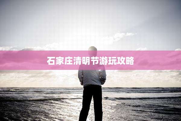 石家庄清明节游玩攻略