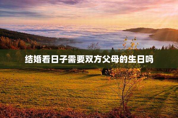 结婚看日子需要双方父母的生日吗