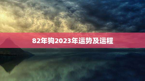 82年狗2023年运势及运程