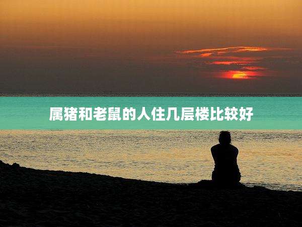 属猪和老鼠的人住几层楼比较好