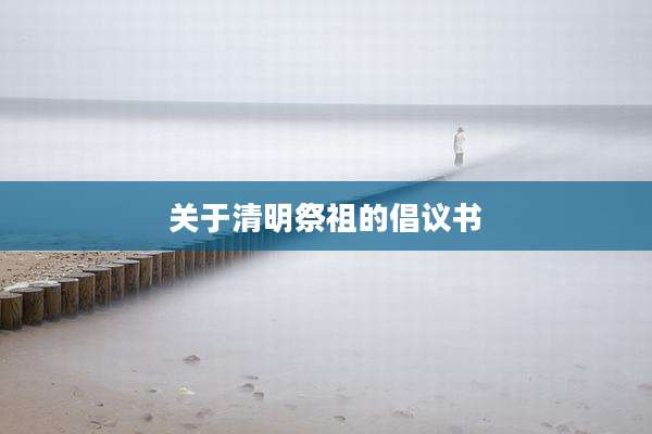 关于清明祭祖的倡议书