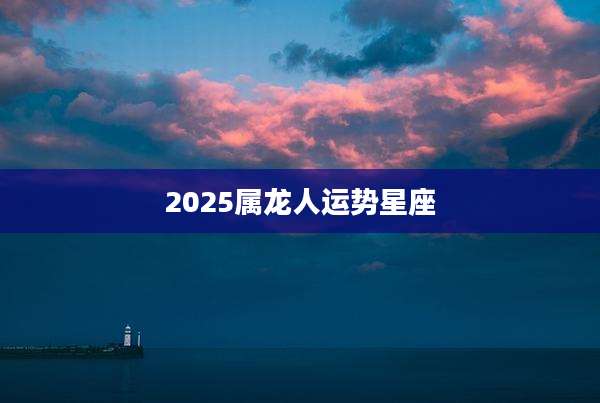 2025属龙人运势星座