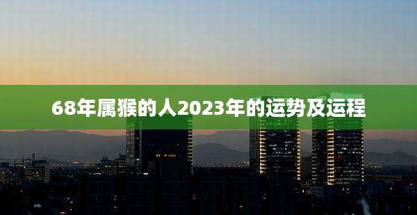 68年属猴的人2023年的运势及运程