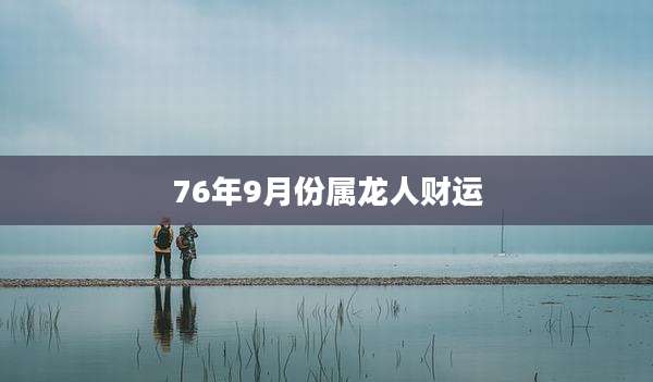 76年9月份属龙人财运