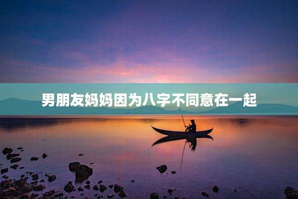 男朋友妈妈因为八字不同意在一起