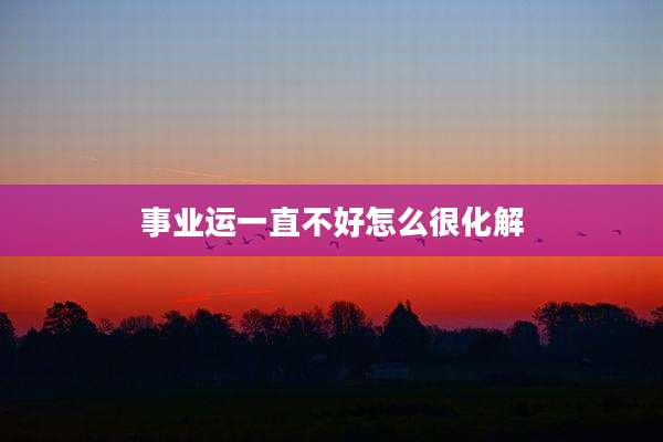 事业运一直不好怎么很化解