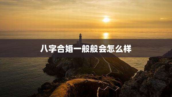 八字合婚一般般会怎么样