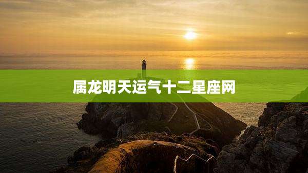 属龙明天运气十二星座网