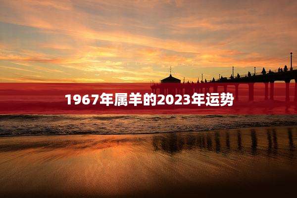 1967年属羊的2023年运势