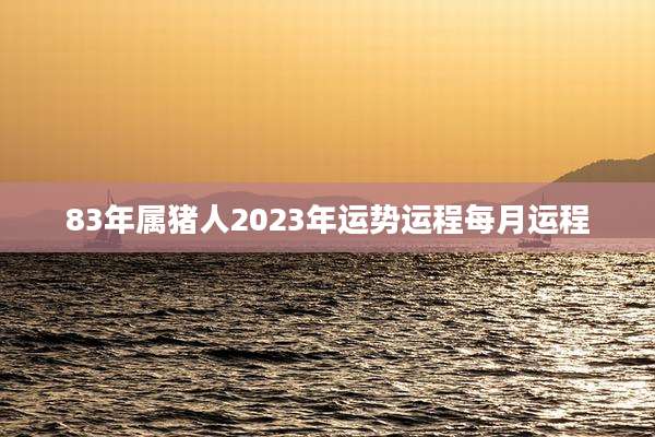 83年属猪人2023年运势运程每月运程
