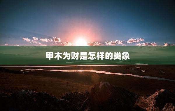甲木为财是怎样的类象
