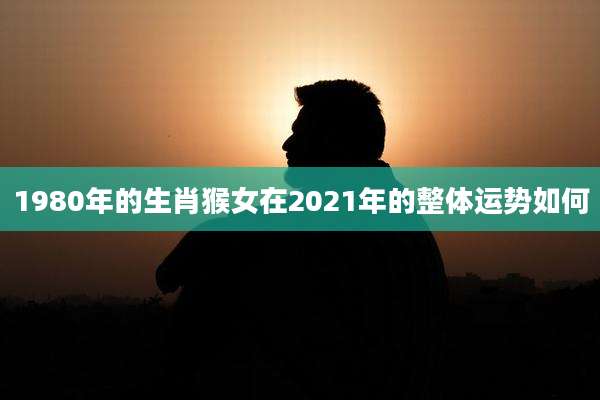1980年的生肖猴女在2021年的整体运势如何