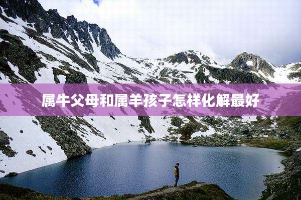 属牛父母和属羊孩子怎样化解最好