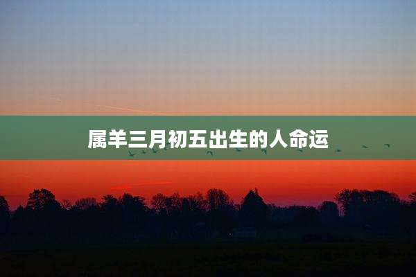 属羊三月初五出生的人命运