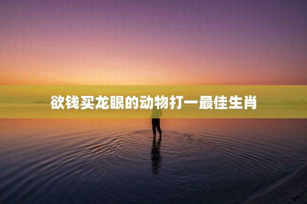 欲钱买龙眼的动物打一最佳生肖
