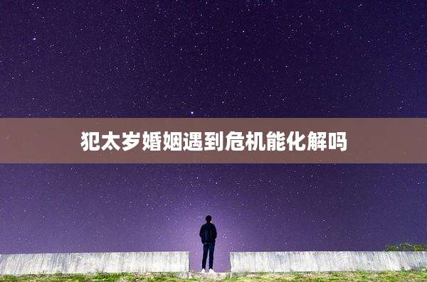犯太岁婚姻遇到危机能化解吗