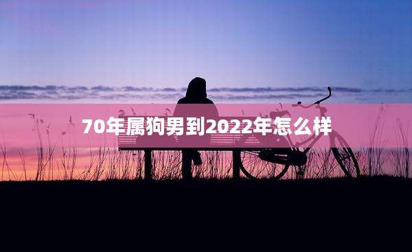 70年属狗男到2022年怎么样