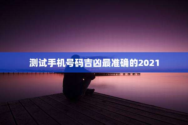 测试手机号码吉凶最准确的2021
